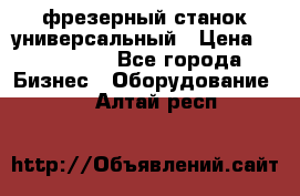 фрезерный станок универсальный › Цена ­ 130 000 - Все города Бизнес » Оборудование   . Алтай респ.